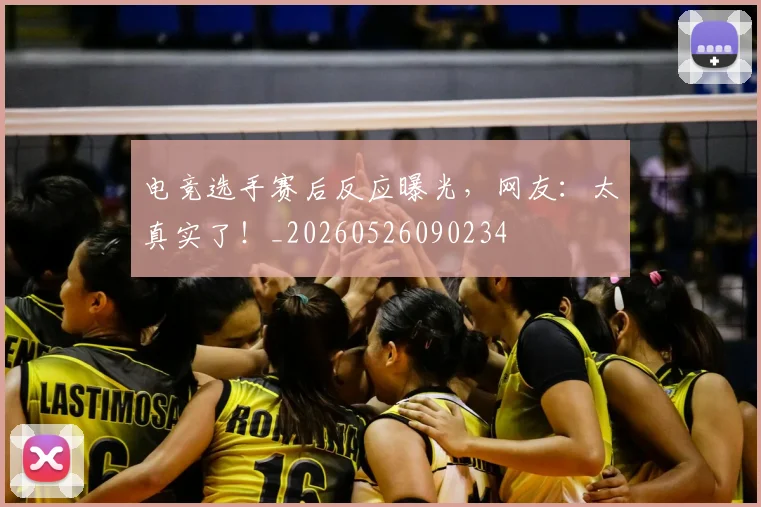 电竞选手赛后反应曝光，网友：太真实了！_20260526090234