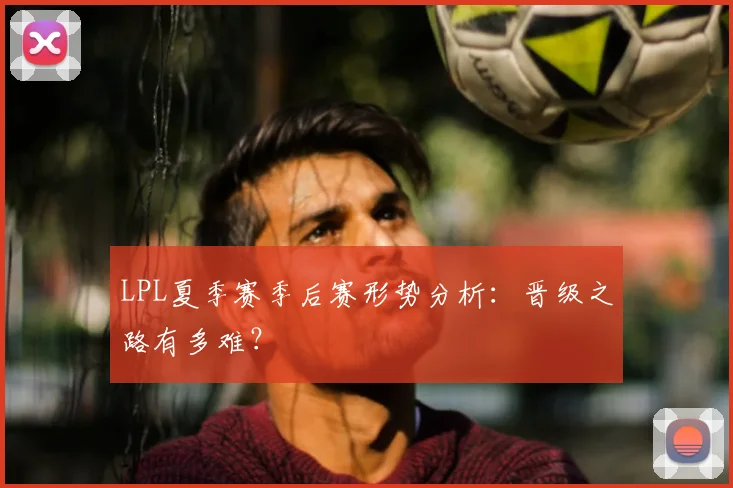 LPL夏季赛季后赛形势分析：晋级之路有多难？