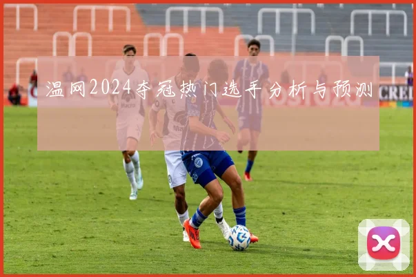 温网2024夺冠热门选手分析与预测
