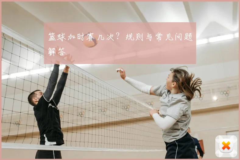 篮球加时赛几次？规则与常见问题解答