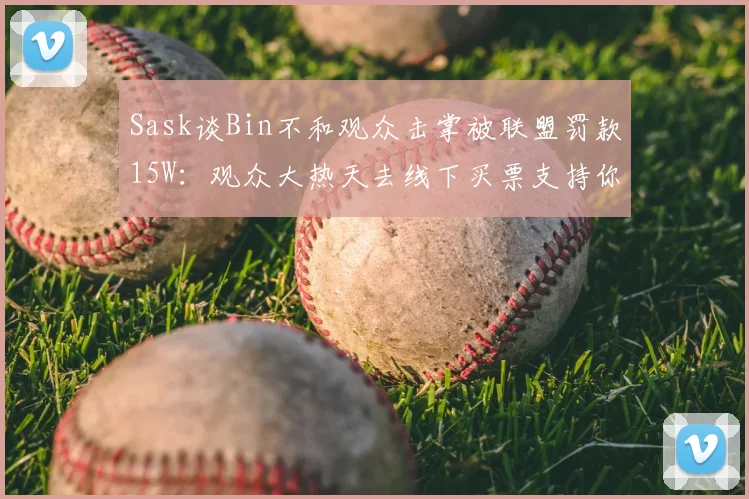 Sask谈Bin不和观众击掌被联盟罚款15W:观众大热天去线下买票支持你,哪个不是真爱粉啊?你是必须
