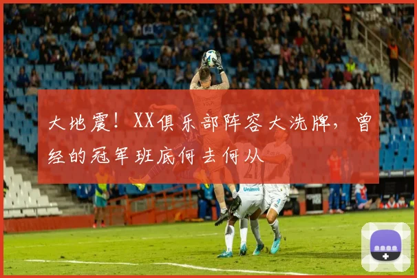 大地震！XX俱乐部阵容大洗牌，曾经的冠军班底何去何从