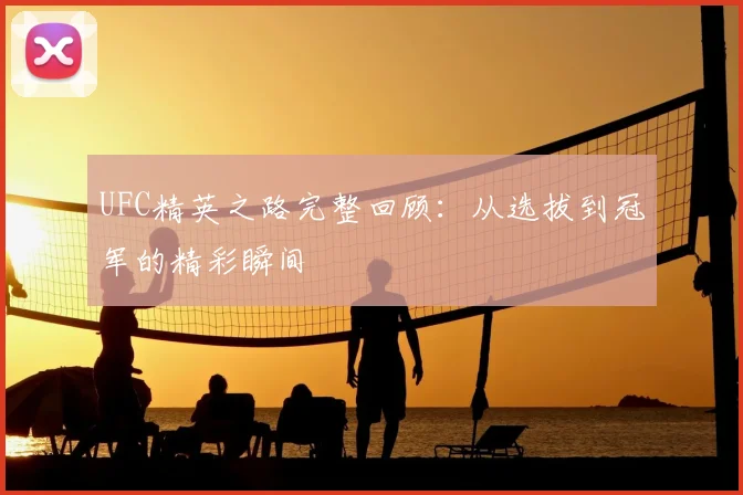 UFC精英之路完整回顾：从选拔到冠军的精彩瞬间