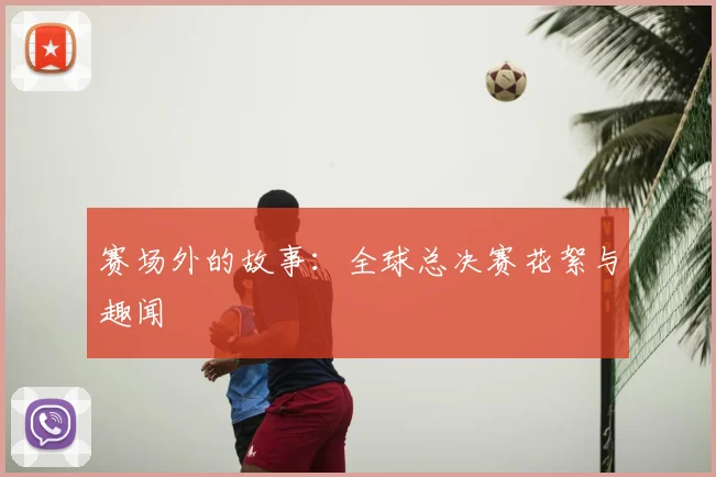赛场外的故事：全球总决赛花絮与趣闻