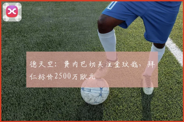 德天空：费内巴切关注金玟哉，拜仁标价2500万欧元