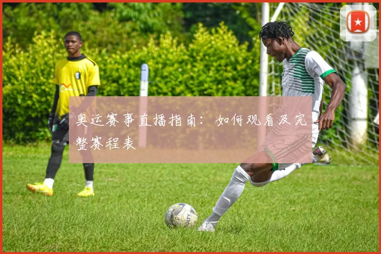 奥运赛事直播指南：如何观看及完整赛程表