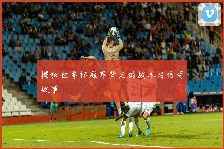 揭秘世界杯冠军背后的战术与传奇故事