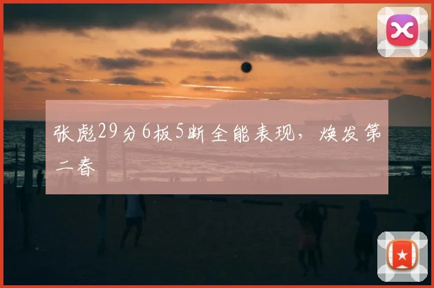 张彪29分6板5断全能表现，焕发第二春