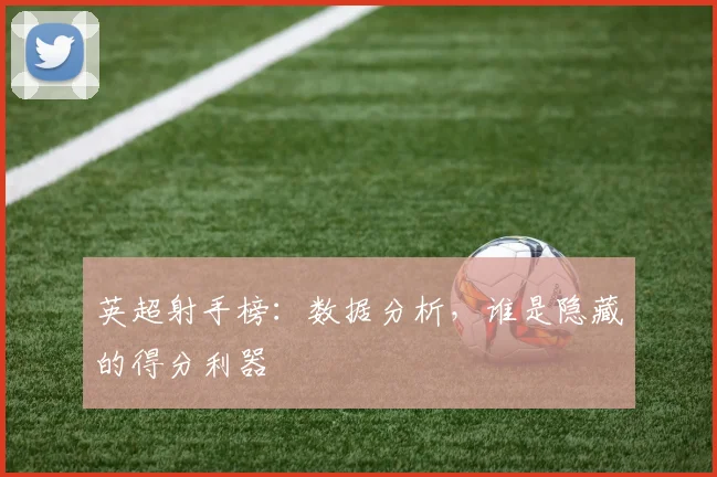 英超射手榜：数据分析，谁是隐藏的得分利器