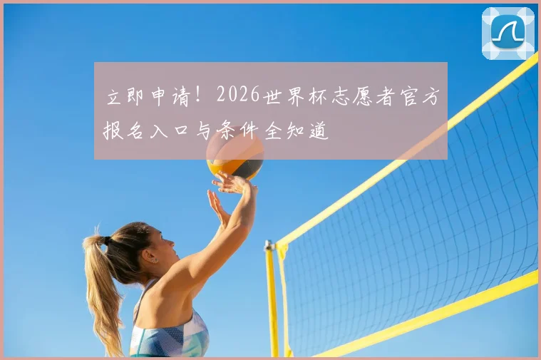 立即申请！2026世界杯志愿者官方报名入口与条件全知道