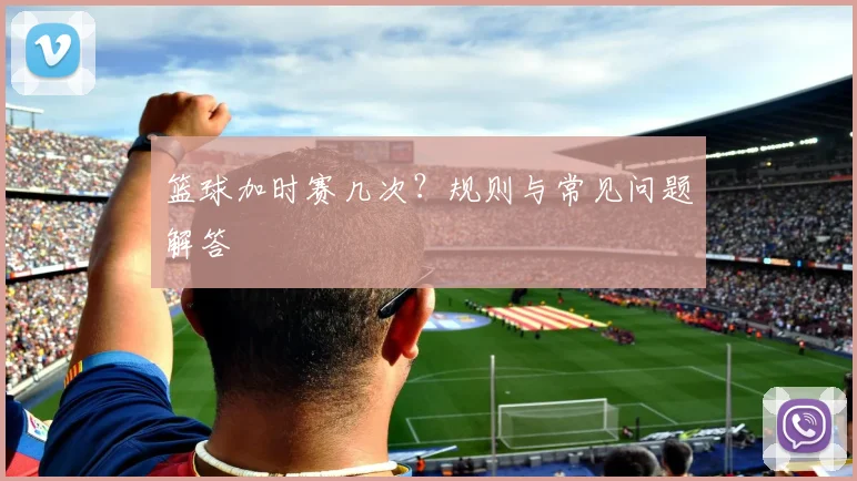 篮球加时赛几次？规则与常见问题解答