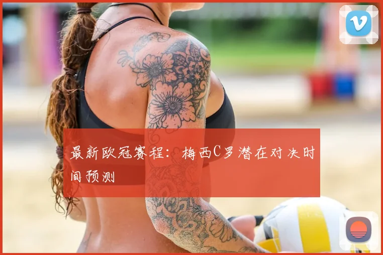 最新欧冠赛程：梅西C罗潜在对决时间预测