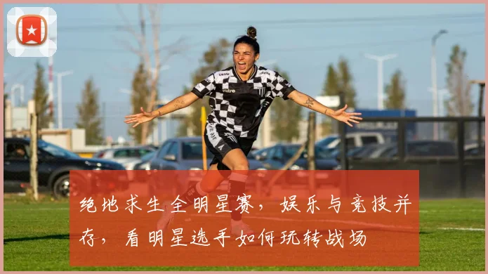 绝地求生全明星赛，娱乐与竞技并存，看明星选手如何玩转战场