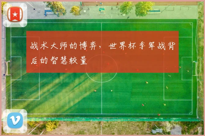 战术大师的博弈，世界杯季军战背后的智慧较量