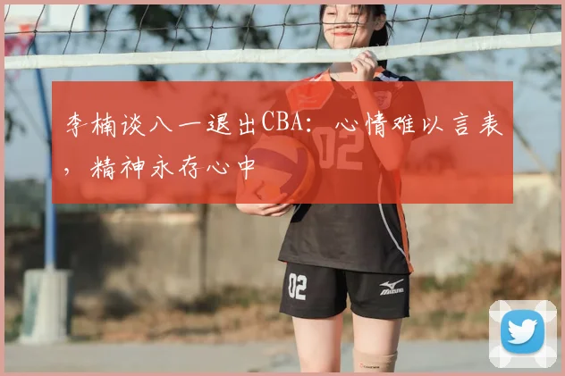 李楠谈八一退出CBA：心情难以言表，精神永存心中