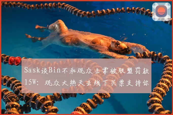 Sask谈Bin不和观众击掌被联盟罚款15W：观众大热天去线下买票支持你，哪个不是真爱粉啊？你是必须