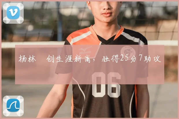 杨林祎创生涯新高，独得25分7助攻