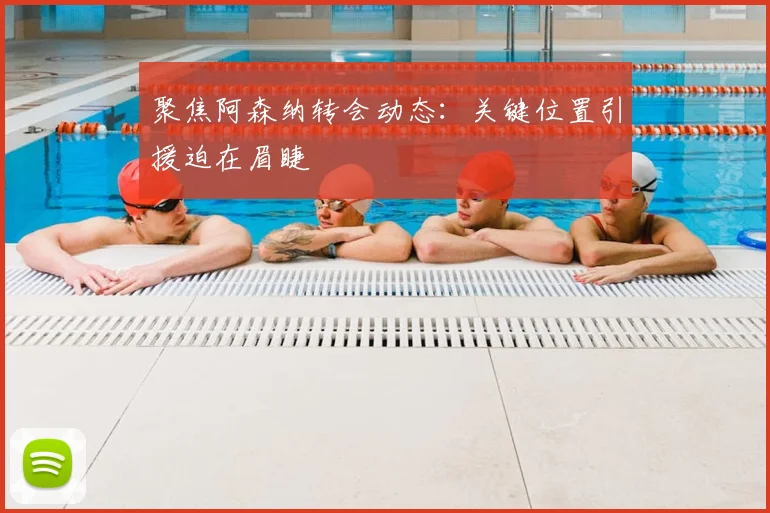 聚焦阿森纳转会动态:关键位置引援迫在眉睫
