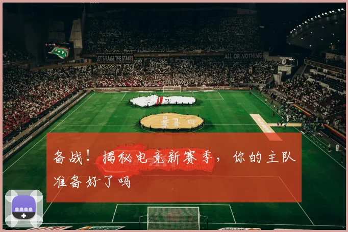 备战！揭秘电竞新赛季，你的主队准备好了吗
