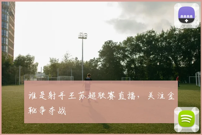 谁是射手王苏超联赛直播，关注金靴争夺战