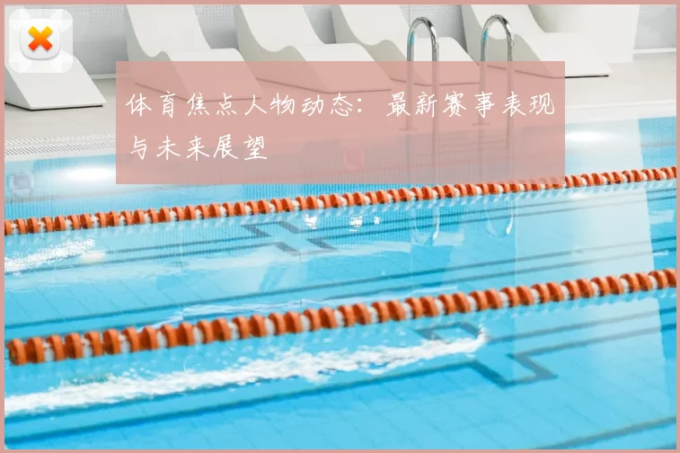 体育焦点人物动态：最新赛事表现与未来展望