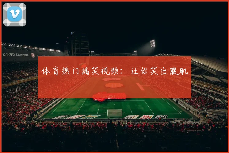 体育热门搞笑视频：让你笑出腹肌