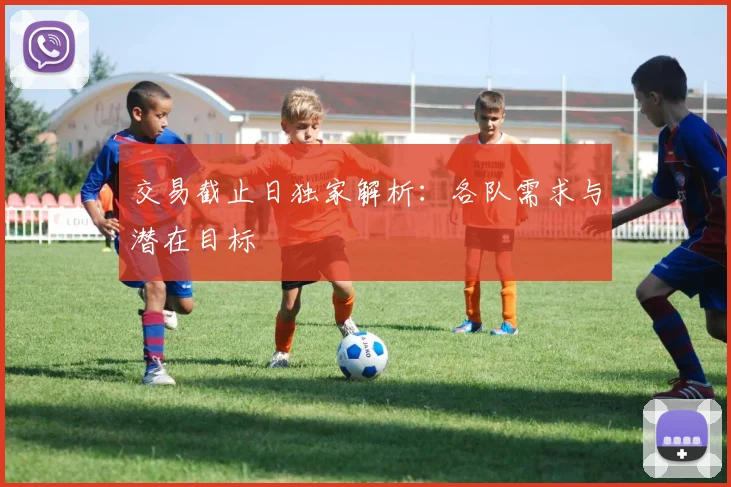 交易截止日独家解析：各队需求与潜在目标