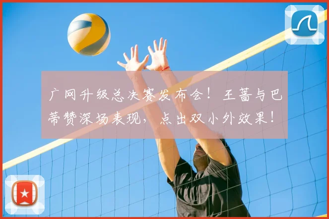 广网升级总决赛发布会！王蔷与巴蒂赞深场表现，点出双小外效果！