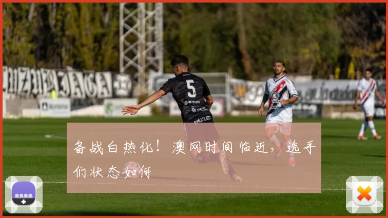 备战白热化！澳网时间临近，选手们状态如何