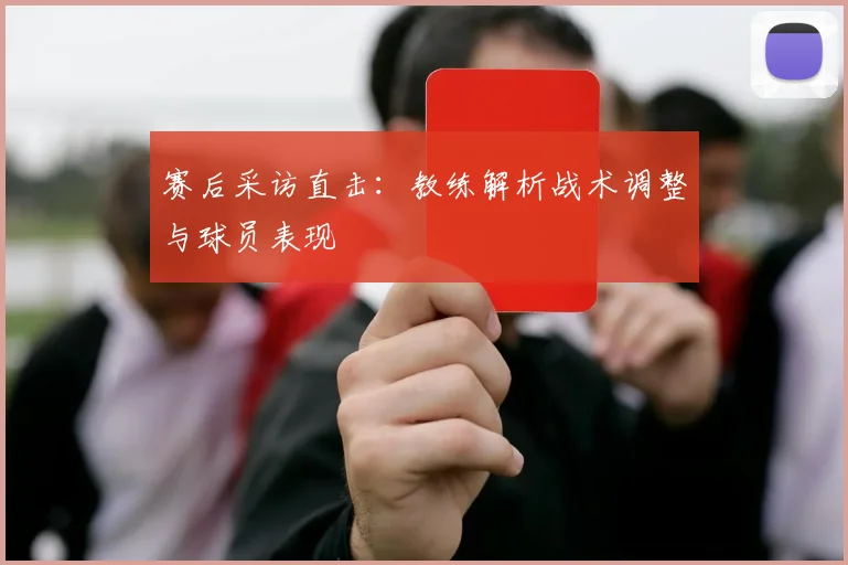 赛后采访直击：教练解析战术调整与球员表现