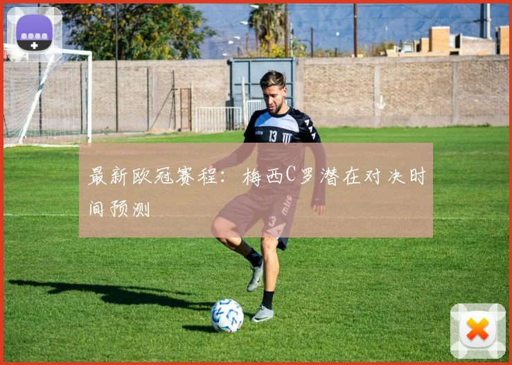 最新欧冠赛程：梅西C罗潜在对决时间预测