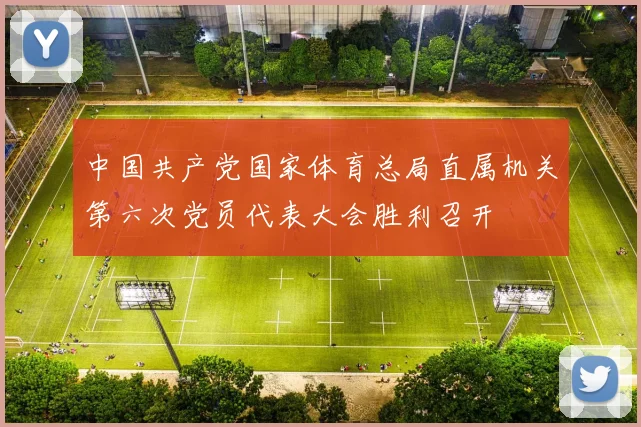 中国共产党国家体育总局直属机关第六次党员代表大会胜利召开