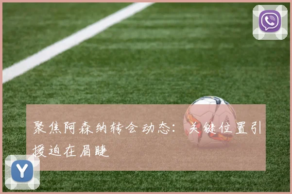 聚焦阿森纳转会动态:关键位置引援迫在眉睫