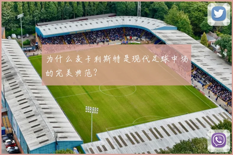 为什么麦卡利斯特是现代足球中场的完美典范?