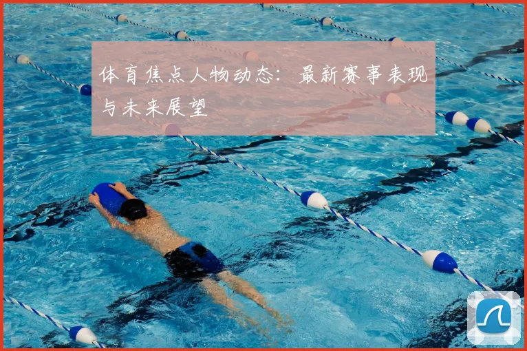体育焦点人物动态：最新赛事表现与未来展望