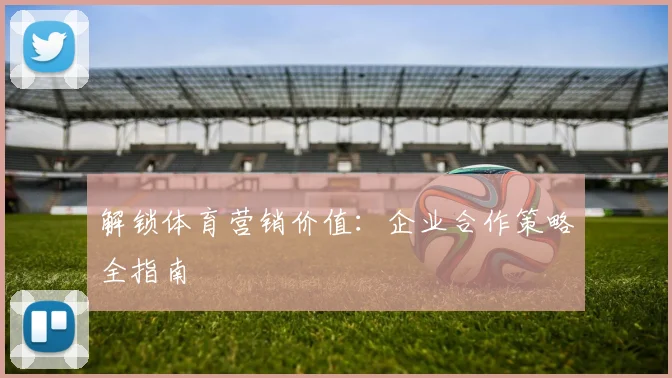 解锁体育营销价值：企业合作策略全指南
