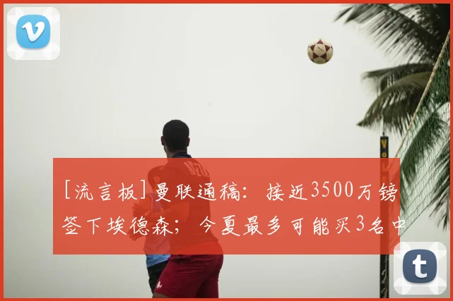 [流言板]曼联通稿：接近3500万镑签下埃德森；今夏最多可能买3名中场