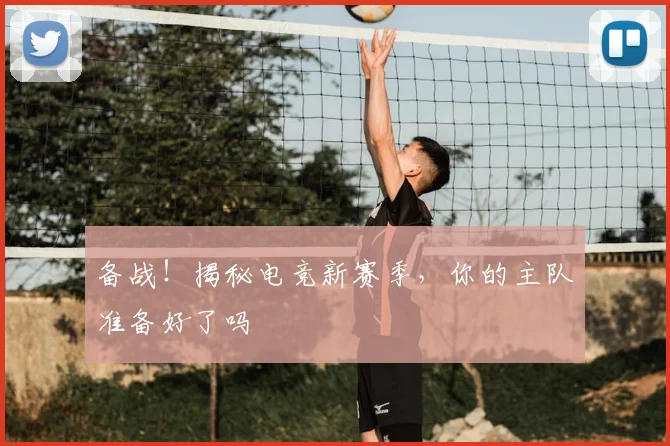 备战！揭秘电竞新赛季，你的主队准备好了吗