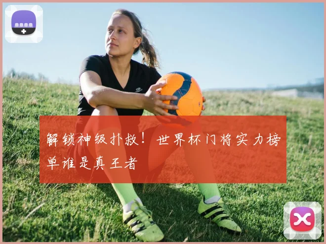 解锁神级扑救！世界杯门将实力榜单谁是真王者
