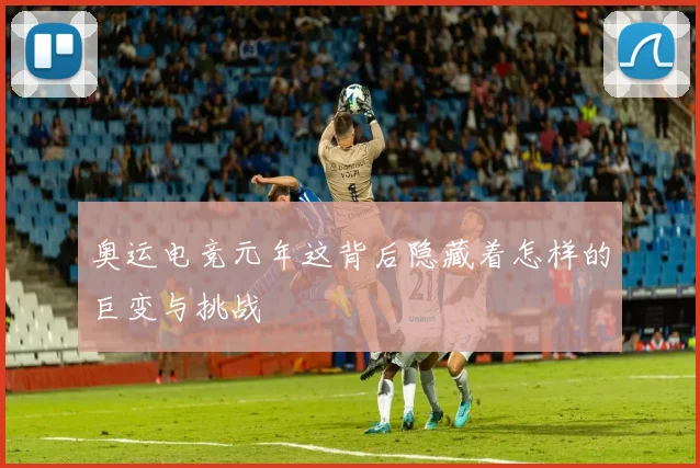 奥运电竞元年这背后隐藏着怎样的巨变与挑战
