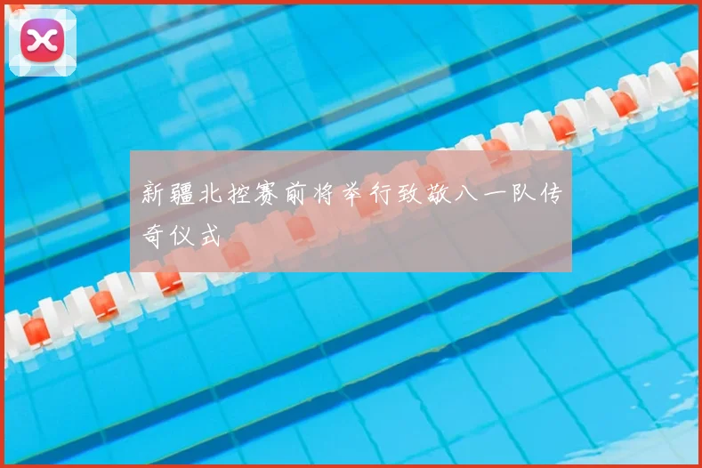 新疆北控赛前将举行致敬八一队传奇仪式