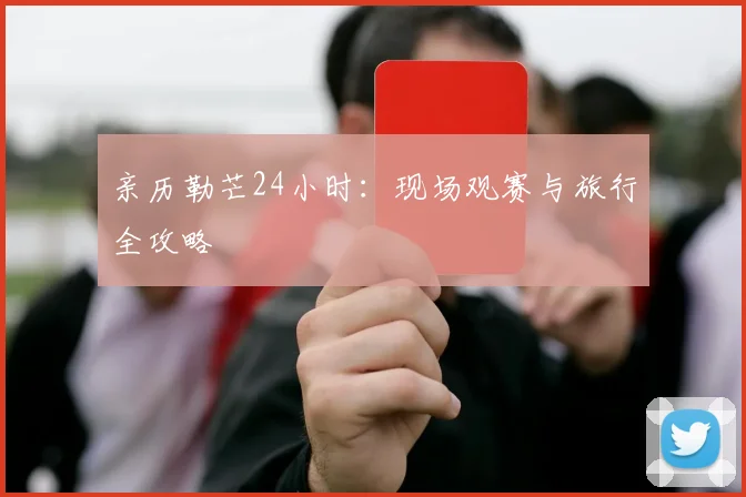 亲历勒芒24小时：现场观赛与旅行全攻略