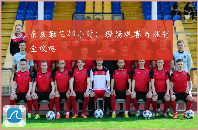 亲历勒芒24小时：现场观赛与旅行全攻略