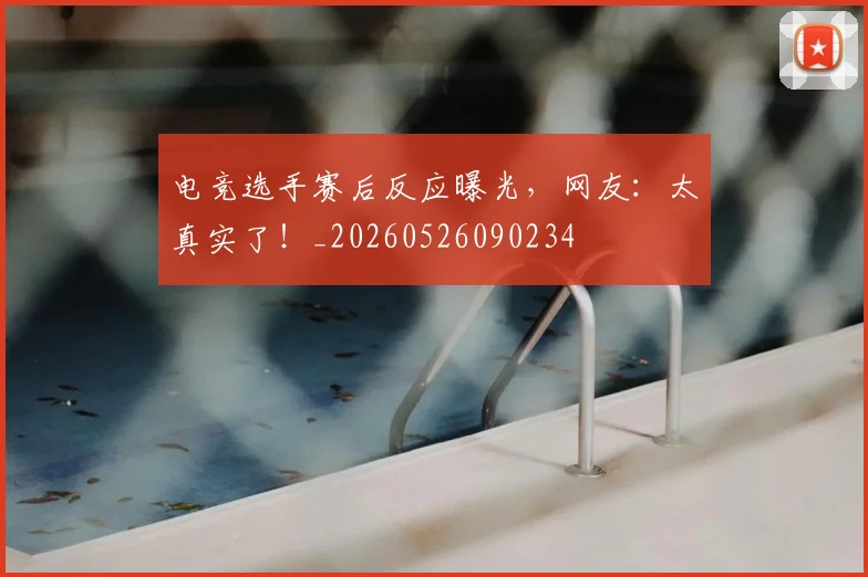电竞选手赛后反应曝光，网友：太真实了！_20260526090234
