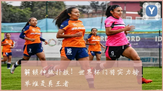 解锁神级扑救！世界杯门将实力榜单谁是真王者