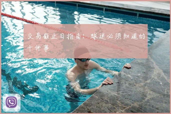交易截止日指南：球迷必须知道的十件事