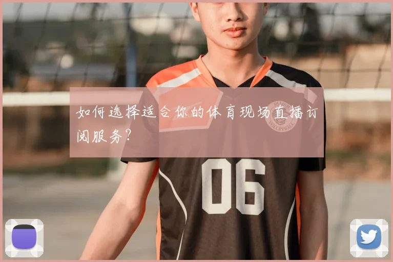 如何选择适合你的体育现场直播订阅服务？