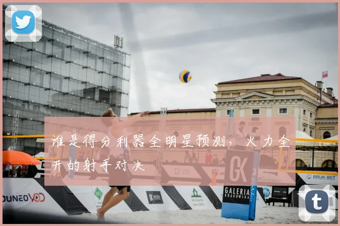 谁是得分利器全明星预测，火力全开的射手对决