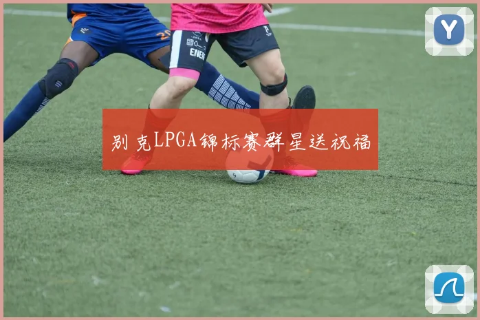 别克LPGA锦标赛群星送祝福
