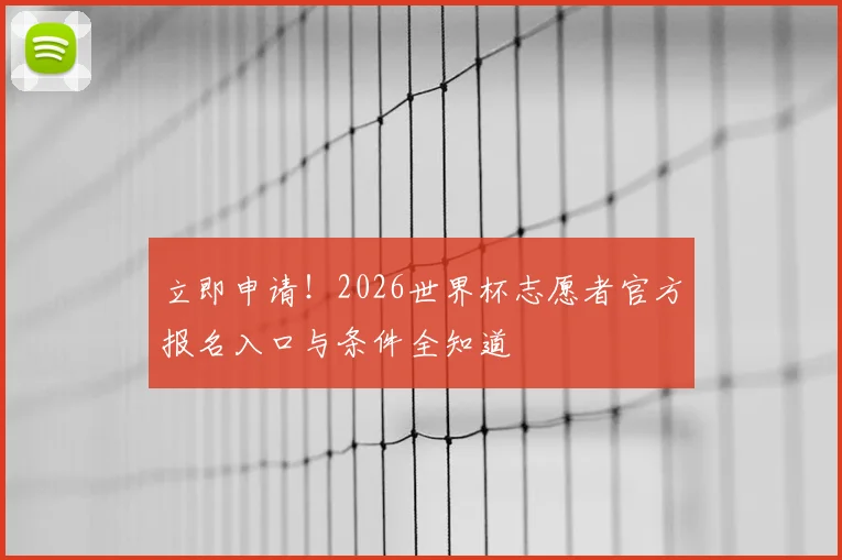 立即申请！2026世界杯志愿者官方报名入口与条件全知道